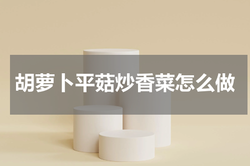 胡萝卜平菇炒香菜怎么做