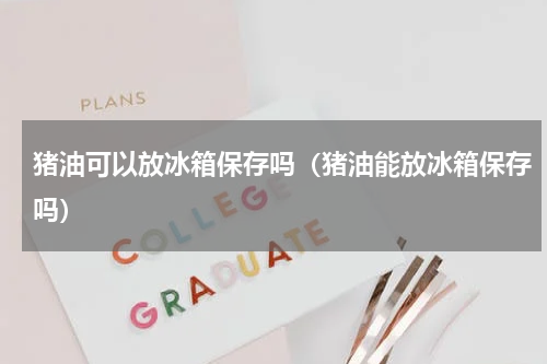 猪油可以放冰箱保存吗（猪油能放冰箱保存吗）