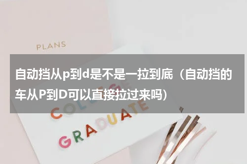自动挡从p到d是不是一拉到底（自动挡的车从P到D可以直接拉过来吗）
