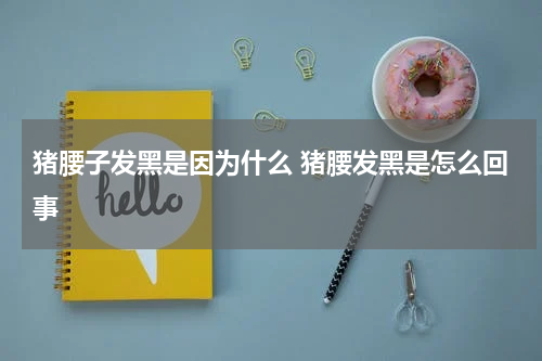 猪腰子发黑是因为什么 猪腰发黑是怎么回事