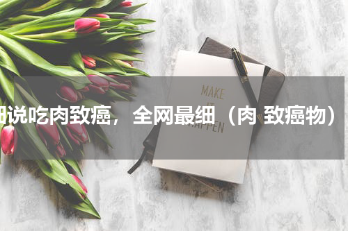 细说吃肉致癌，全网最细（肉 致癌物）