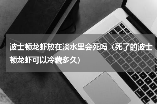 波士顿龙虾放在淡水里会死吗（死了的波士顿龙虾可以冷藏多久）