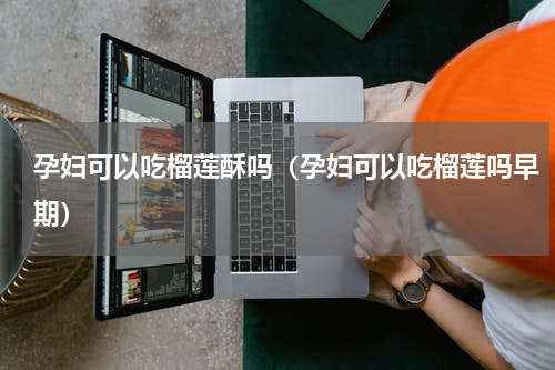 孕妇可以吃榴莲酥吗（孕妇可以吃榴莲吗早期）