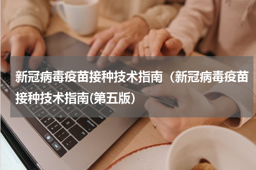 新冠病毒疫苗接种技术指南（新冠病毒疫苗接种技术指南(第五版）