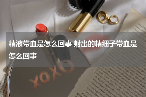 精液带血是怎么回事 射出的精细子带血是怎么回事