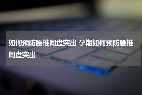 如何预防腰椎间盘突出 孕期如何预防腰椎间盘突出