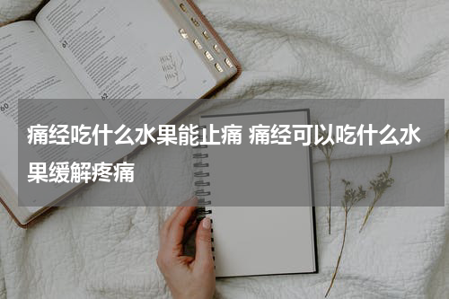 痛经吃什么水果能止痛 痛经可以吃什么水果缓解疼痛