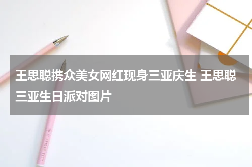 王思聪携众美女网红现身三亚庆生 王思聪三亚生日派对图片