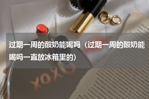 过期一周的酸奶能喝吗（过期一周的酸奶能喝吗一直放冰箱里的）