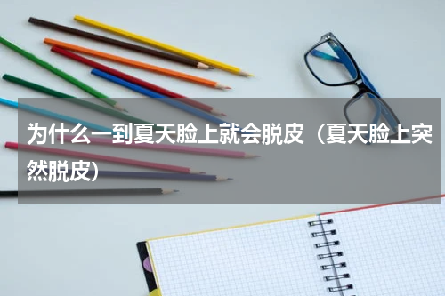 为什么一到夏天脸上就会脱皮（夏天脸上突然脱皮）
