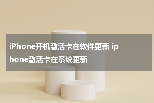 iPhone开机激活卡在软件更新 iphone激活卡在系统更新