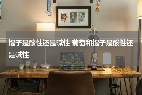 提子是酸性还是碱性 葡萄和提子是酸性还是碱性