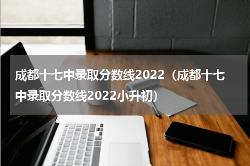 成都十七中录取分数线2022（成都十七中录取分数线2022小升初）