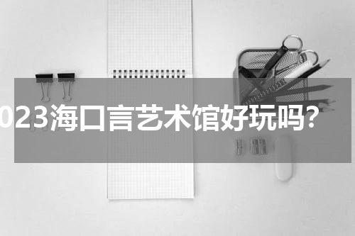 2023海口言艺术馆好玩吗？