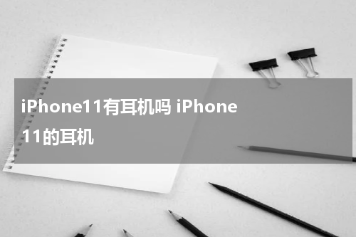 iPhone11有耳机吗 iPhone11的耳机