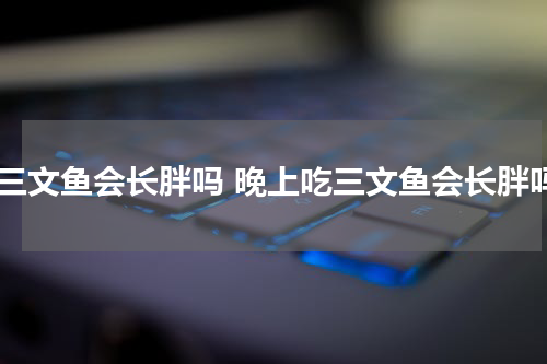 吃三文鱼会长胖吗 晚上吃三文鱼会长胖吗