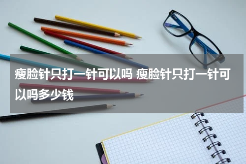 瘦脸针只打一针可以吗 瘦脸针只打一针可以吗多少钱