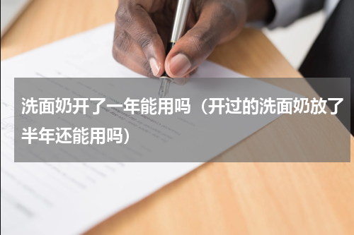 洗面奶开了一年能用吗（开过的洗面奶放了半年还能用吗）