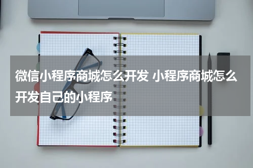 微信小程序商城怎么开发 小程序商城怎么开发自己的小程序