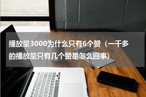 播放量3000为什么只有6个赞（一千多的播放量只有几个赞是怎么回事）