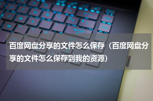 百度网盘分享的文件怎么保存（百度网盘分享的文件怎么保存到我的资源）