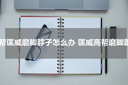 高帮匡威磨脚脖子怎么办 匡威高帮磨脚跟