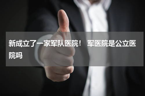新成立了一家军队医院！ 军医院是公立医院吗