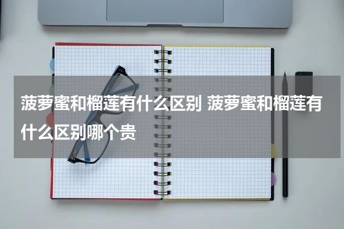 菠萝蜜和榴莲有什么区别 菠萝蜜和榴莲有什么区别哪个贵