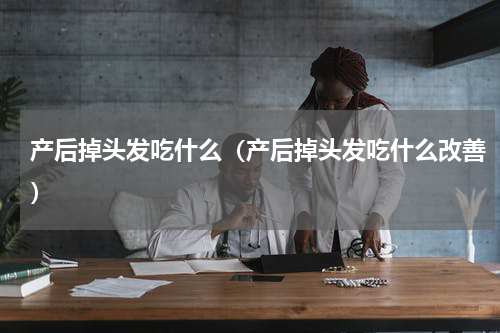 产后掉头发吃什么（产后掉头发吃什么改善）
