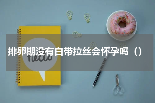 排卵期没有白带拉丝会怀孕吗（）