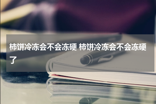 柿饼冷冻会不会冻硬 柿饼冷冻会不会冻硬了