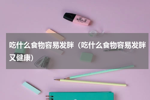 吃什么食物容易发胖（吃什么食物容易发胖又健康）