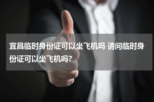 宜昌临时身份证可以坐飞机吗 请问临时身份证可以坐飞机吗?