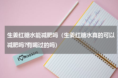 生姜红糖水能减肥吗（生姜红糖水真的可以减肥吗?有喝过的吗）