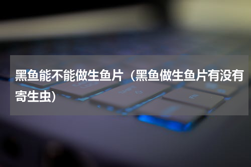 黑鱼能不能做生鱼片（黑鱼做生鱼片有没有寄生虫）