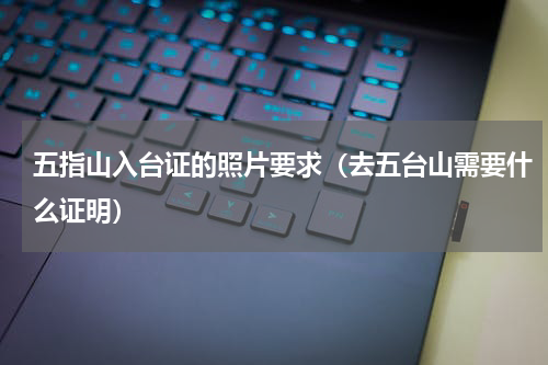 五指山入台证的照片要求（去五台山需要什么证明）