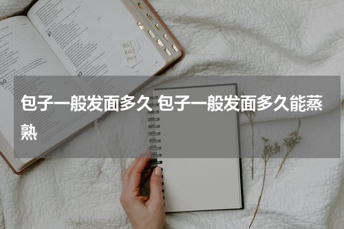 包子一般发面多久 包子一般发面多久能蒸熟