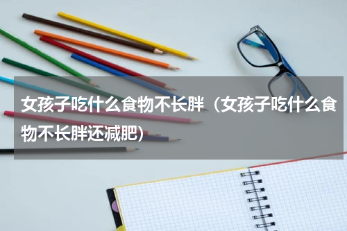 女孩子吃什么食物不长胖（女孩子吃什么食物不长胖还减肥）