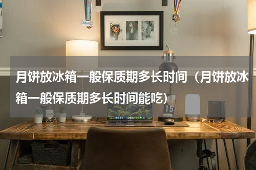 月饼放冰箱一般保质期多长时间（月饼放冰箱一般保质期多长时间能吃）
