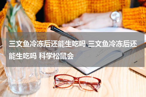 三文鱼冷冻后还能生吃吗 三文鱼冷冻后还能生吃吗 科学松鼠会