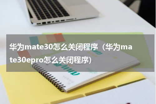 华为mate30怎么关闭程序（华为mate30epro怎么关闭程序）