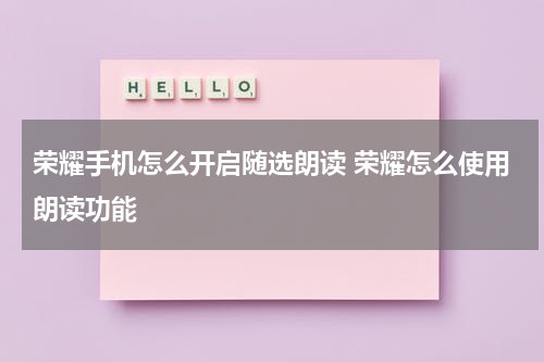 荣耀手机怎么开启随选朗读 荣耀怎么使用朗读功能