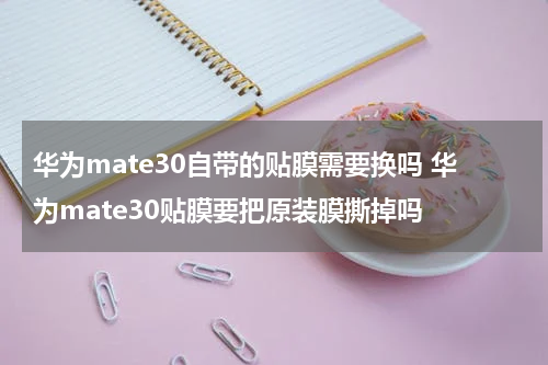 华为mate30自带的贴膜需要换吗 华为mate30贴膜要把原装膜撕掉吗