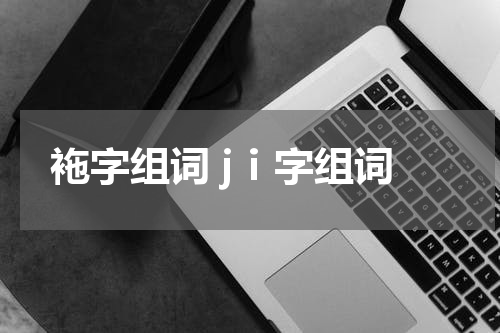 袘字组词 jⅰ字组词