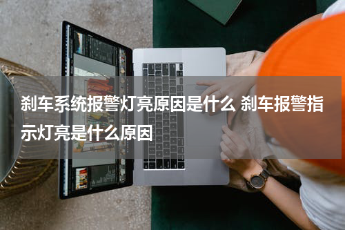 刹车系统报警灯亮原因是什么 刹车报警指示灯亮是什么原因