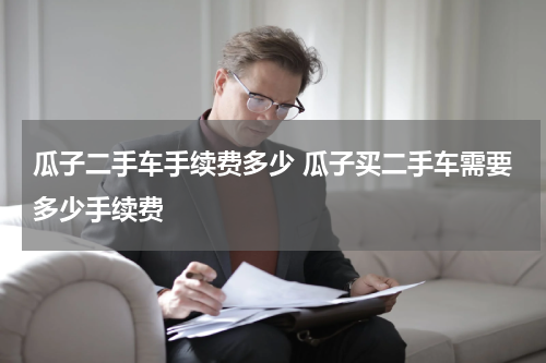 瓜子二手车手续费多少 瓜子买二手车需要多少手续费