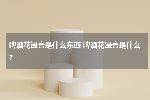 啤酒花浸膏是什么东西 啤酒花浸膏是什么?
