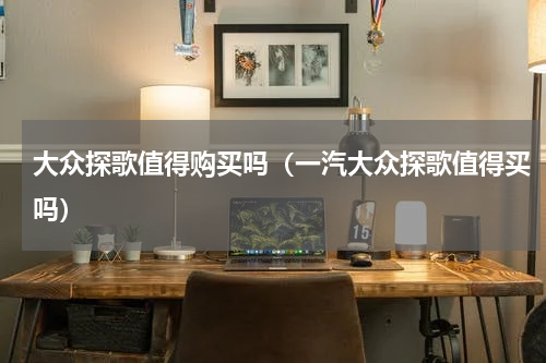 大众探歌值得购买吗（一汽大众探歌值得买吗）
