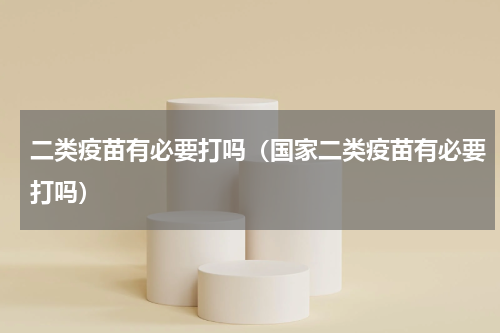 二类疫苗有必要打吗（国家二类疫苗有必要打吗）