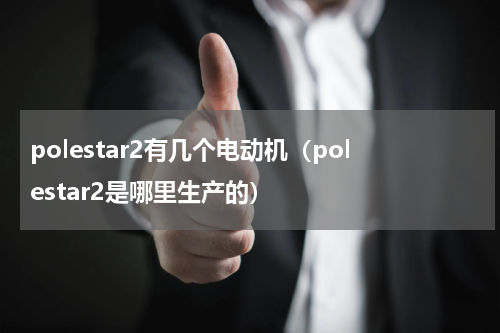 polestar2有几个电动机（polestar2是哪里生产的）